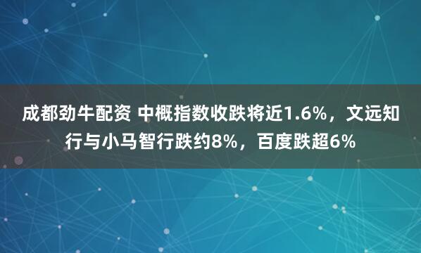 成都劲牛配资 中概指数收跌将近1.6%，文远知行与小马智行跌约8%，百度跌超6%