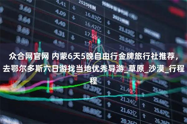 众合网官网 内蒙6天5晚自由行金牌旅行社推荐，去鄂尔多斯六日游找当地优秀导游_草原_沙漠_行程