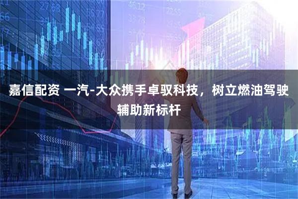 嘉信配资 一汽-大众携手卓驭科技，树立燃油驾驶辅助新标杆