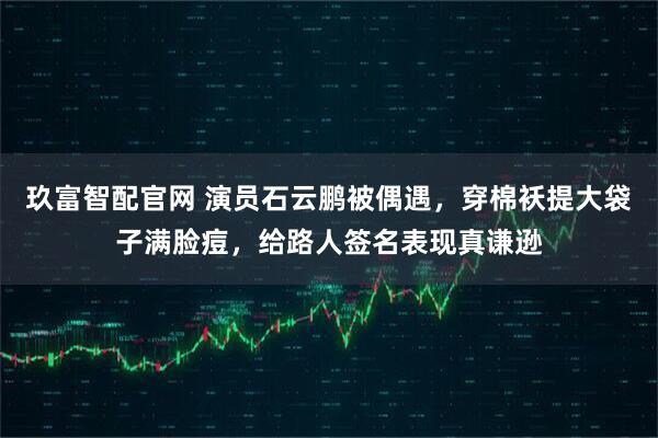 玖富智配官网 演员石云鹏被偶遇，穿棉袄提大袋子满脸痘，给路人签名表现真谦逊