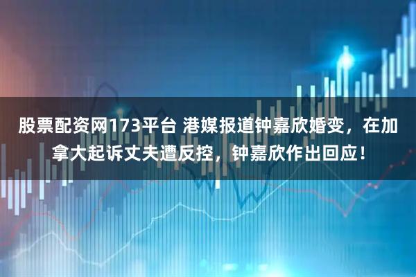 股票配资网173平台 港媒报道钟嘉欣婚变，在加拿大起诉丈夫遭反控，钟嘉欣作出回应！