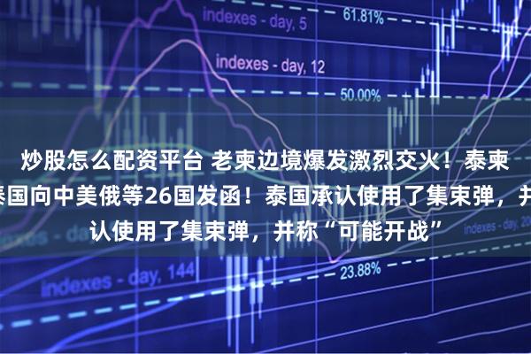 炒股怎么配资平台 老柬边境爆发激烈交火！泰柬交火第三天，泰国向中美俄等26国发函！泰国承认使用了集束弹，并称“可能开战”