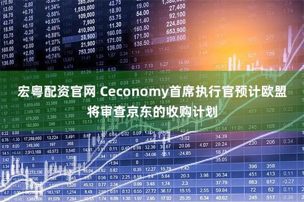 宏粤配资官网 Ceconomy首席执行官预计欧盟将审查京东的收购计划