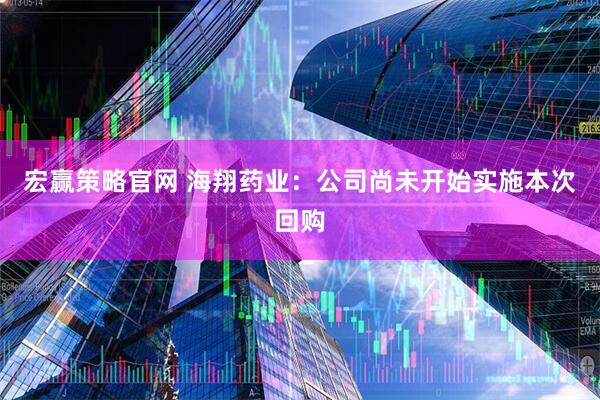 宏赢策略官网 海翔药业：公司尚未开始实施本次回购