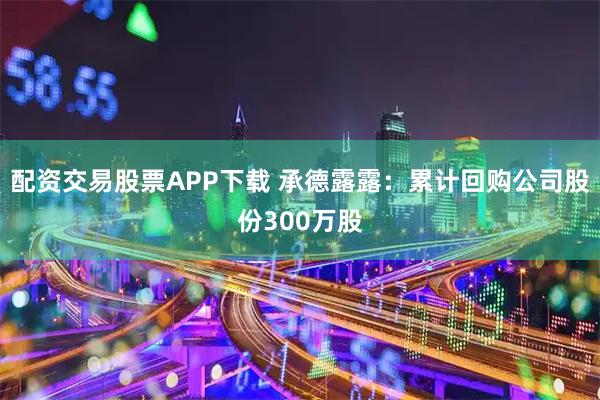 配资交易股票APP下载 承德露露：累计回购公司股份300万股