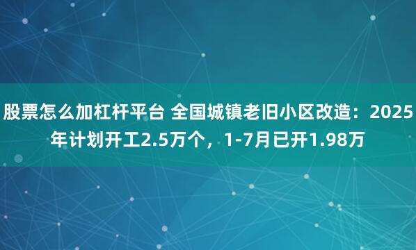 股票怎么加杠杆平台 全国城镇老旧小区改造：2025年计划开工2.5万个，1-7月已开1.98万