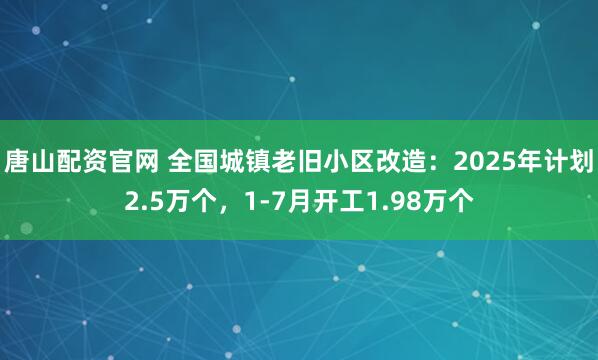 唐山配资官网 全国城镇老旧小区改造：2025年计划2.5万个，1-7月开工1.98万个