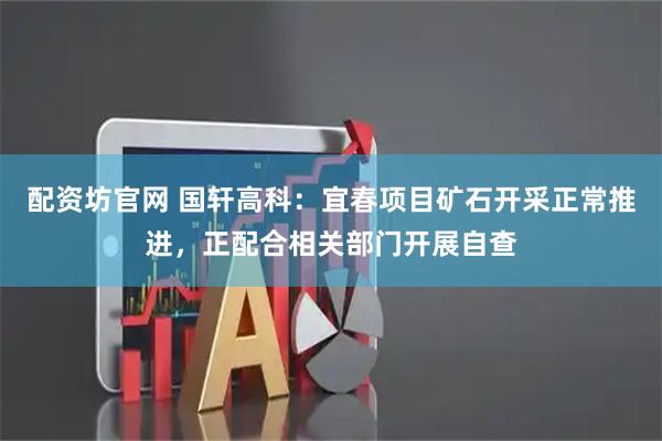 配资坊官网 国轩高科：宜春项目矿石开采正常推进，正配合相关部门开展自查