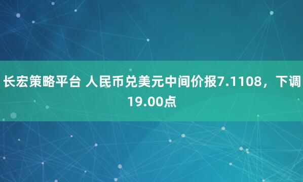 长宏策略平台 人民币兑美元中间价报7.1108，下调19.00点