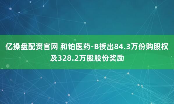 亿操盘配资官网 和铂医药-B授出84.3万份购股权及328.2万股股份奖励