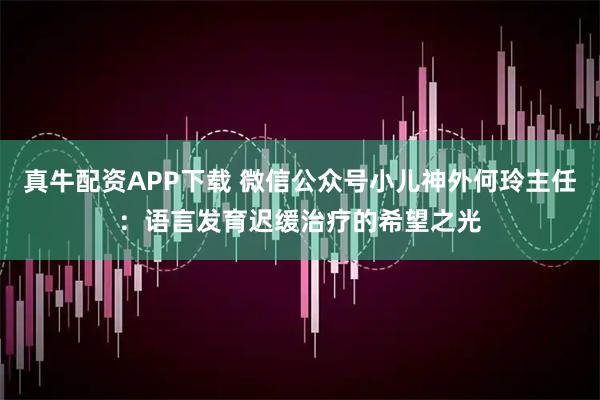 真牛配资APP下载 微信公众号小儿神外何玲主任：语言发育迟缓治疗的希望之光