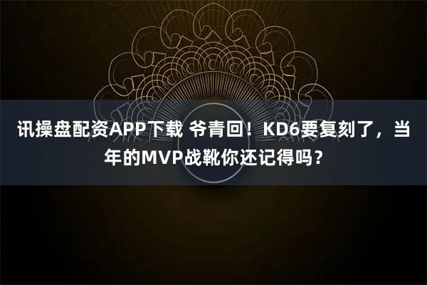 讯操盘配资APP下载 爷青回！KD6要复刻了，当年的MVP战靴你还记得吗？