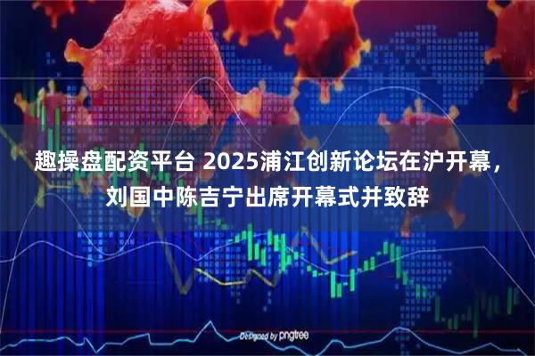 趣操盘配资平台 2025浦江创新论坛在沪开幕，刘国中陈吉宁出席开幕式并致辞