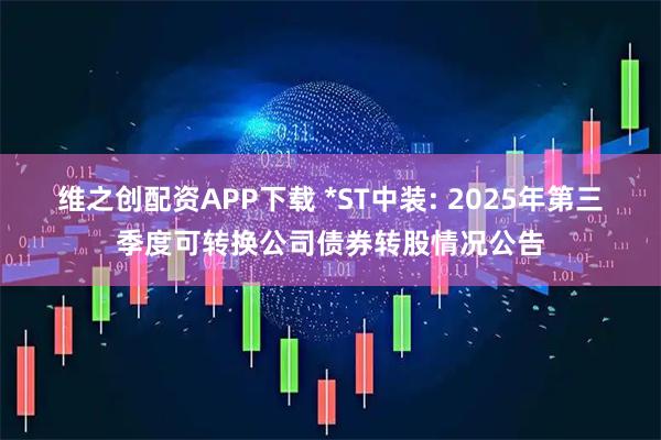 维之创配资APP下载 *ST中装: 2025年第三季度可转换公司债券转股情况公告