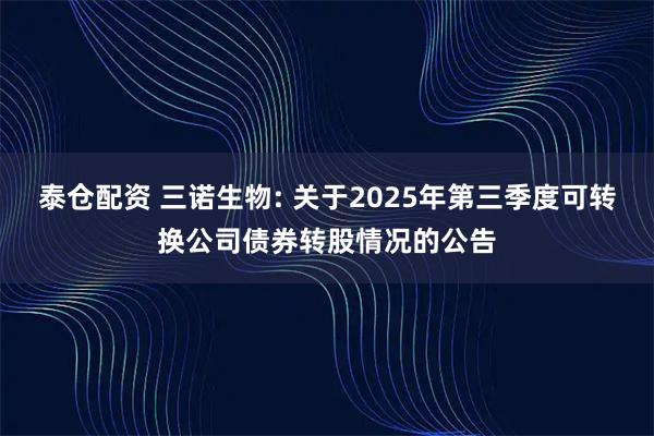 泰仓配资 三诺生物: 关于2025年第三季度可转换公司债券转股情况的公告