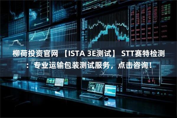 柳荷投资官网 【ISTA 3E测试】 STT赛特检测：专业运输包装测试服务，点击咨询！