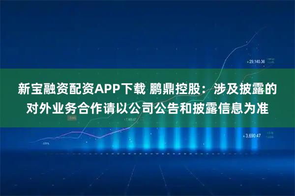 新宝融资配资APP下载 鹏鼎控股：涉及披露的对外业务合作请以公司公告和披露信息为准