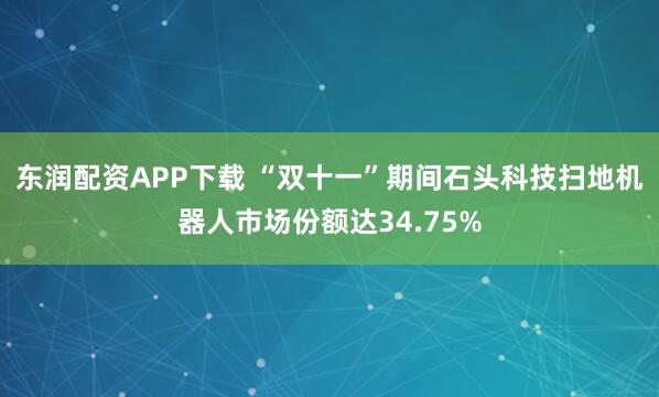东润配资APP下载 “双十一”期间石头科技扫地机器人市场份额达34.75%