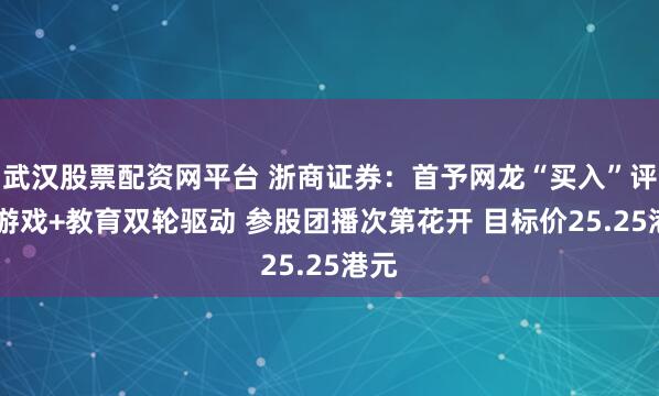 武汉股票配资网平台 浙商证券：首予网龙“买入”评级 游戏+教育双轮驱动 参股团播次第花开 目标价25.25港元