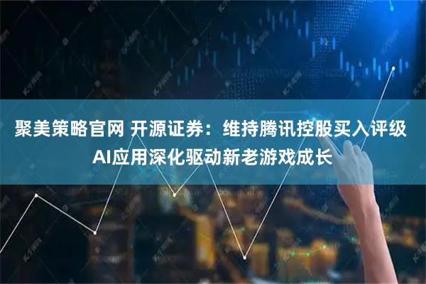 聚美策略官网 开源证券：维持腾讯控股买入评级 AI应用深化驱动新老游戏成长