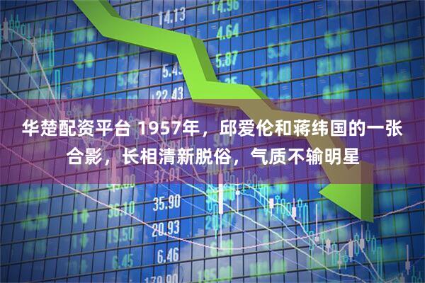 华楚配资平台 1957年，邱爱伦和蒋纬国的一张合影，长相清新脱俗，气质不输明星