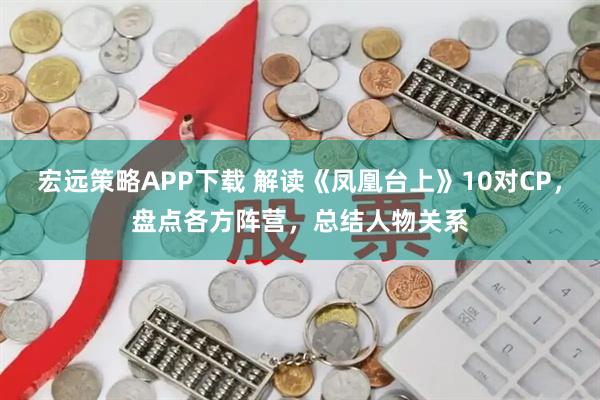 宏远策略APP下载 解读《凤凰台上》10对CP，盘点各方阵营，总结人物关系