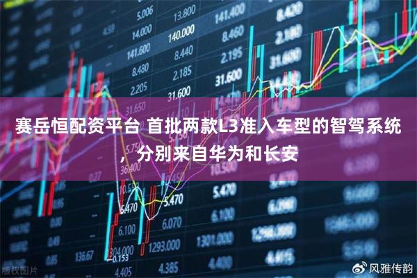 赛岳恒配资平台 首批两款L3准入车型的智驾系统，分别来自华为和长安