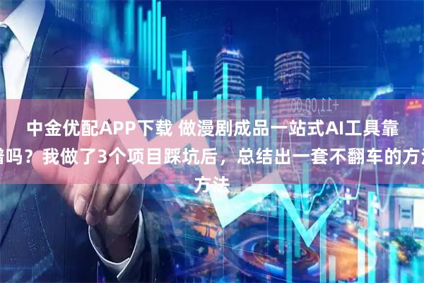 中金优配APP下载 做漫剧成品一站式AI工具靠谱吗？我做了3个项目踩坑后，总结出一套不翻车的方法