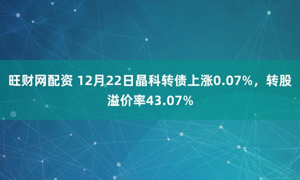 旺财网配资 12月22日晶科转债上涨0.07%，转股溢价率43.07%