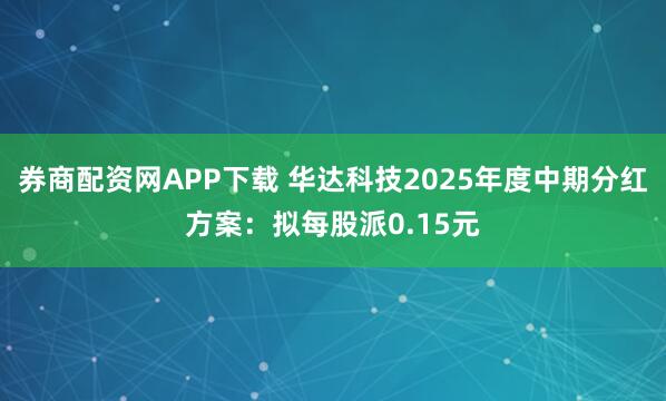 券商配资网APP下载 华达科技2025年度中期分红方案：拟每股派0.15元