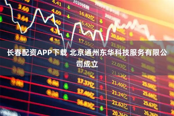 长春配资APP下载 北京通州东华科技服务有限公司成立