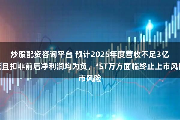 炒股配资咨询平台 预计2025年度营收不足3亿元且扣非前后净利润均为负，*ST万方面临终止上市风险
