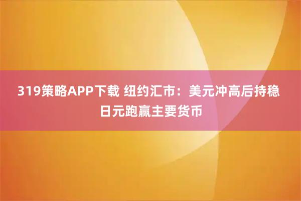 319策略APP下载 纽约汇市：美元冲高后持稳 日元跑赢主要货币