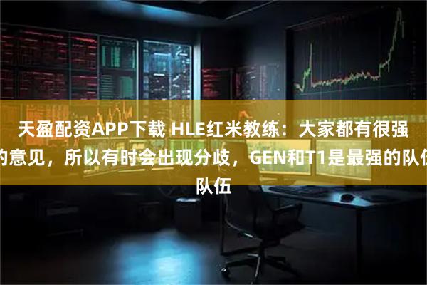 天盈配资APP下载 HLE红米教练：大家都有很强的意见，所以有时会出现分歧，GEN和T1是最强的队伍