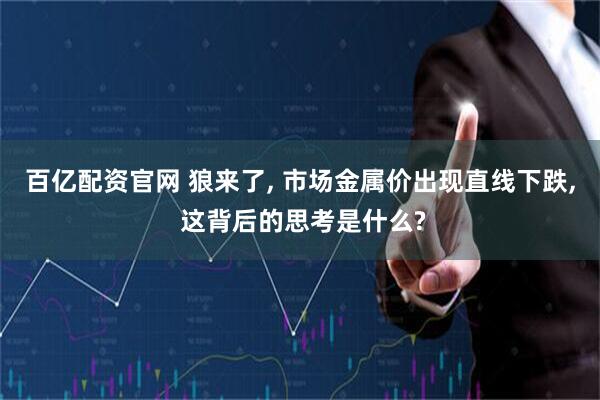 百亿配资官网 狼来了, 市场金属价出现直线下跌, 这背后的思考是什么?