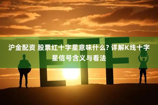 沪金配资 股票红十字星意味什么? 详解K线十字星信号含义与看法