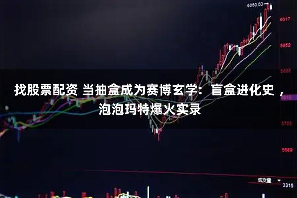 找股票配资 当抽盒成为赛博玄学：盲盒进化史 ， 泡泡玛特爆火实录