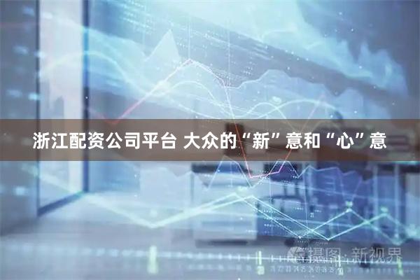 浙江配资公司平台 大众的“新”意和“心”意