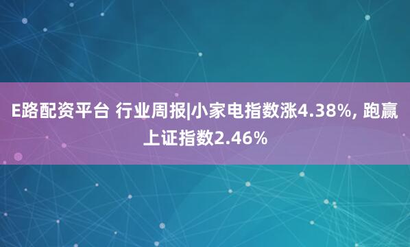 E路配资平台 行业周报|小家电指数涨4.38%, 跑赢上证指数2.46%