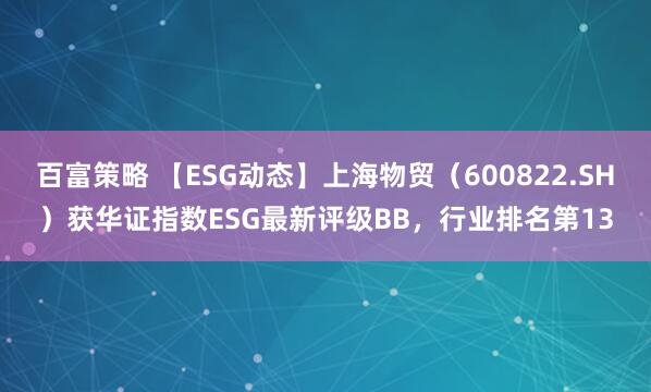 百富策略 【ESG动态】上海物贸（600822.SH）获华证指数ESG最新评级BB，行业排名第13