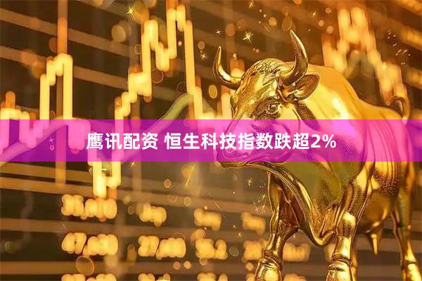 鹰讯配资 恒生科技指数跌超2%