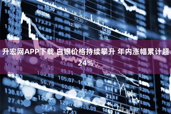 升宏网APP下载 白银价格持续攀升 年内涨幅累计超24%