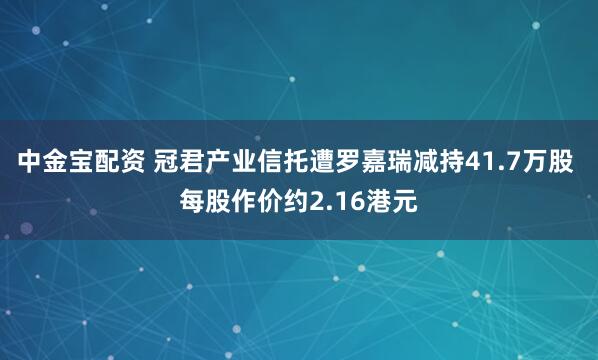 中金宝配资 冠君产业信托遭罗嘉瑞减持41.7万股 每股作价约2.16港元