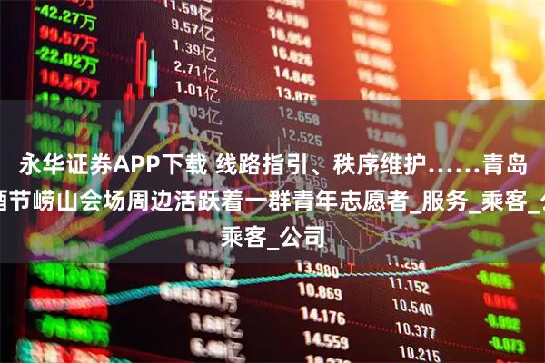 永华证券APP下载 线路指引、秩序维护……青岛啤酒节崂山会场周边活跃着一群青年志愿者_服务_乘客_公司