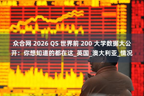 众合网 2026 QS 世界前 200 大学数据大公开：你想知道的都在这_英国_澳大利亚_情况