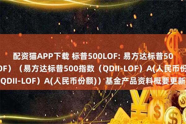 配资猫APP下载 标普500LOF: 易方达标普500指数证券投资基金（LOF）（易方达标普500指数（QDII-LOF）A(人民币份额)）基金产品资料概要更新