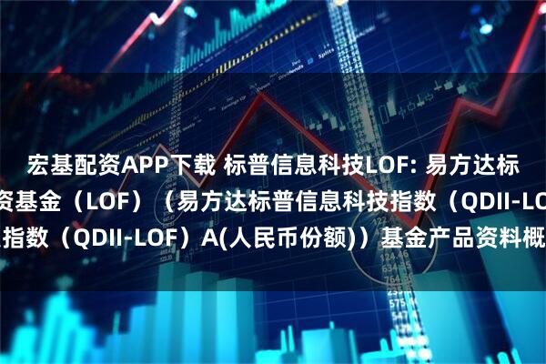 宏基配资APP下载 标普信息科技LOF: 易方达标普信息科技指数证券投资基金（LOF）（易方达标普信息科技指数（QDII-LOF）A(人民币份额)）基金产品资料概要更新
