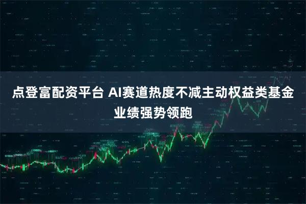 点登富配资平台 AI赛道热度不减主动权益类基金业绩强势领跑