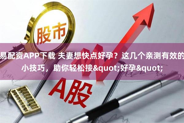 易配资APP下载 夫妻想快点好孕？这几个亲测有效的小技巧，助你轻松接"好孕"