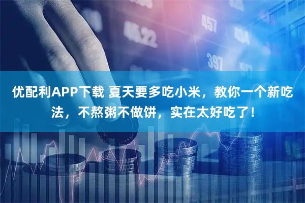 优配利APP下载 夏天要多吃小米，教你一个新吃法，不熬粥不做饼，实在太好吃了！